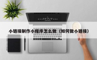 通辽小链接制作小程序怎么做（如何做小链接）