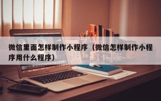 通辽微信里面怎样制作小程序（微信怎样制作小程序用什么程序）