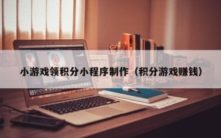 通辽小游戏领积分小程序制作（积分游戏赚钱）