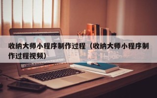 通辽收纳大师小程序制作过程（收纳大师小程序制作过程视频）