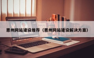 通辽惠州网站建设推荐（惠州网站建设解决方案）