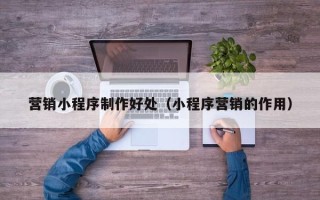 通辽营销小程序制作好处（小程序营销的作用）