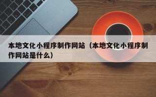 通辽本地文化小程序制作网站（本地文化小程序制作网站是什么）