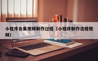 通辽小程序合集视频制作过程（小程序制作流程视频）