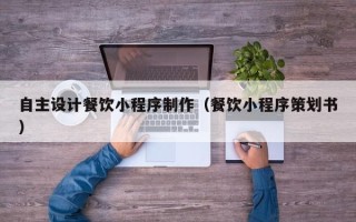 通辽自主设计餐饮小程序制作（餐饮小程序策划书）