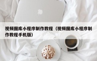 通辽视频图库小程序制作教程（视频图库小程序制作教程手机版）