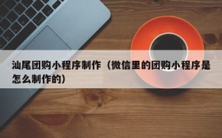 通辽汕尾团购小程序制作（微信里的团购小程序是怎么制作的）