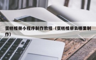 通辽蛋糕相册小程序制作教程（蛋糕相册去哪里制作）